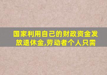 国家利用自己的财政资金发放退休金,劳动者个人只需