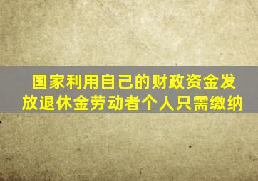 国家利用自己的财政资金发放退休金劳动者个人只需缴纳