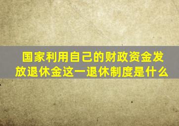 国家利用自己的财政资金发放退休金这一退休制度是什么