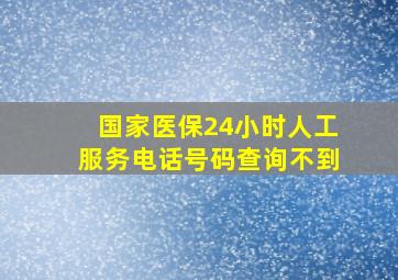 国家医保24小时人工服务电话号码查询不到