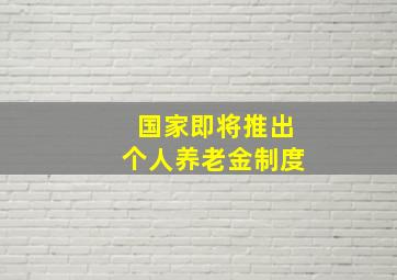 国家即将推出个人养老金制度