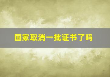 国家取消一批证书了吗