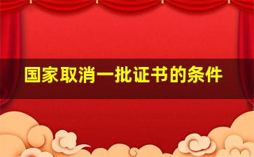 国家取消一批证书的条件