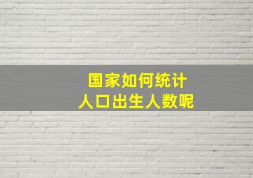 国家如何统计人口出生人数呢