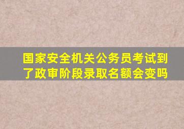 国家安全机关公务员考试到了政审阶段录取名额会变吗