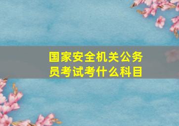 国家安全机关公务员考试考什么科目