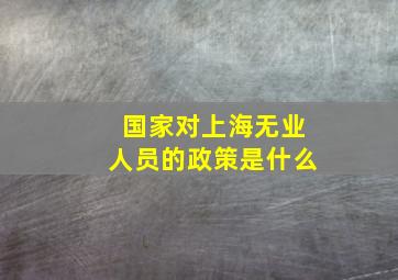 国家对上海无业人员的政策是什么