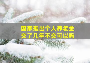 国家推出个人养老金交了几年不交可以吗