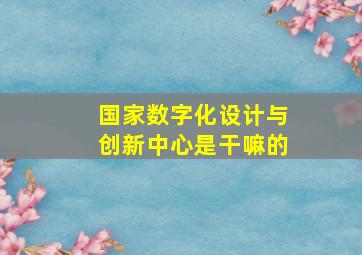 国家数字化设计与创新中心是干嘛的