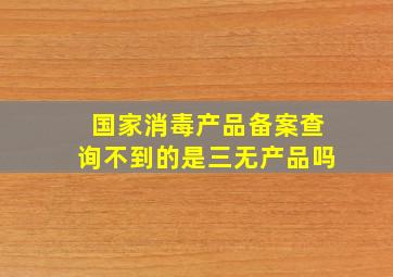 国家消毒产品备案查询不到的是三无产品吗