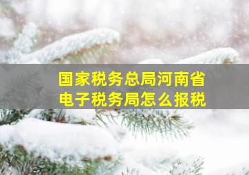 国家税务总局河南省电子税务局怎么报税