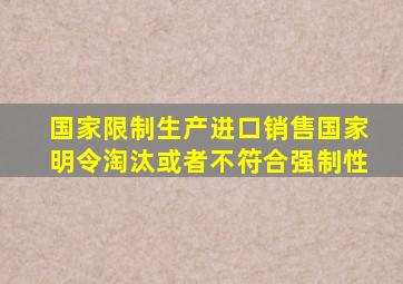 国家限制生产进口销售国家明令淘汰或者不符合强制性