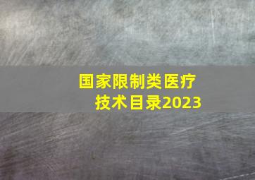 国家限制类医疗技术目录2023