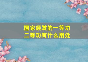 国家颁发的一等功二等功有什么用处