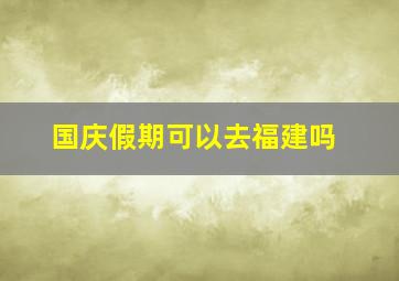 国庆假期可以去福建吗