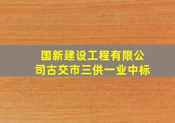 国新建设工程有限公司古交市三供一业中标