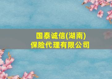 国泰诚信(湖南)保险代理有限公司