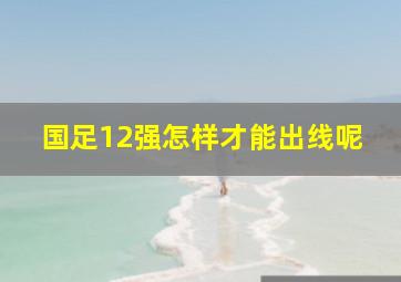 国足12强怎样才能出线呢