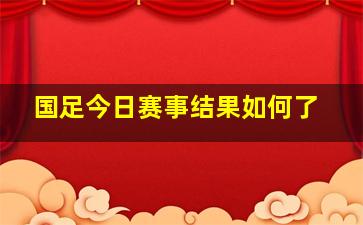 国足今日赛事结果如何了