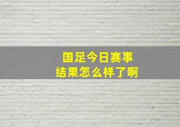 国足今日赛事结果怎么样了啊