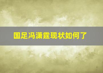 国足冯潇霆现状如何了