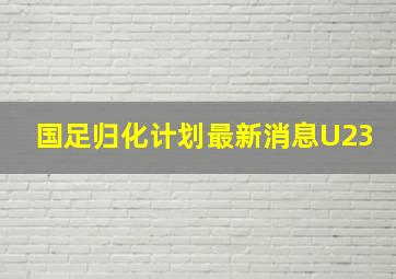 国足归化计划最新消息U23