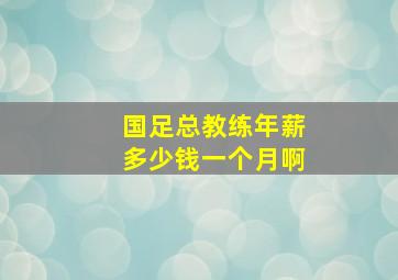 国足总教练年薪多少钱一个月啊