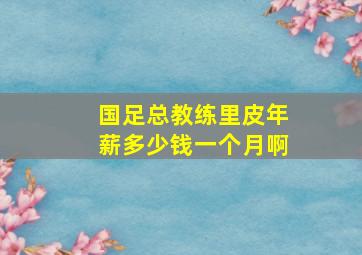 国足总教练里皮年薪多少钱一个月啊