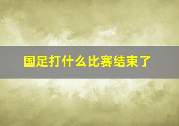 国足打什么比赛结束了