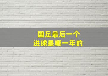 国足最后一个进球是哪一年的