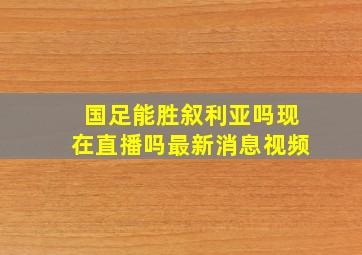 国足能胜叙利亚吗现在直播吗最新消息视频