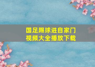 国足踢球进自家门视频大全播放下载