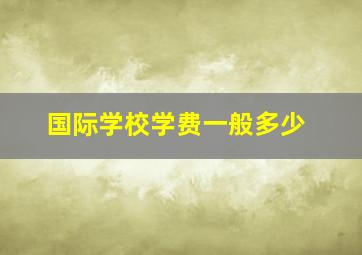 国际学校学费一般多少