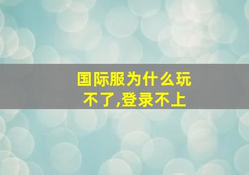 国际服为什么玩不了,登录不上