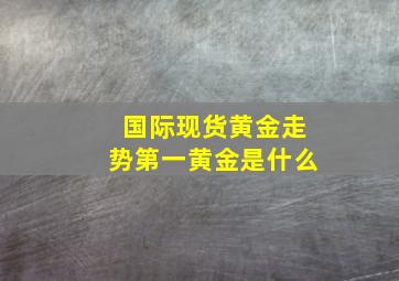 国际现货黄金走势第一黄金是什么