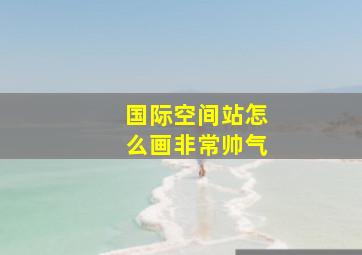 国际空间站怎么画非常帅气