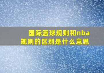 国际篮球规则和nba规则的区别是什么意思