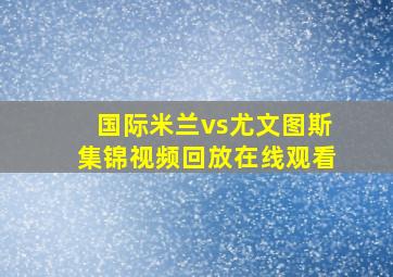 国际米兰vs尤文图斯集锦视频回放在线观看