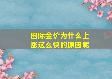 国际金价为什么上涨这么快的原因呢