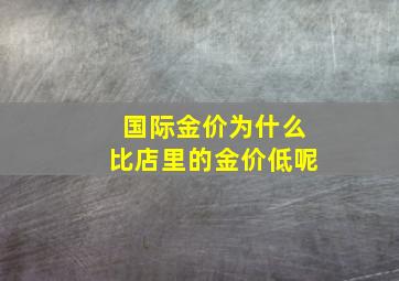 国际金价为什么比店里的金价低呢