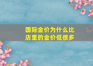 国际金价为什么比店里的金价低很多