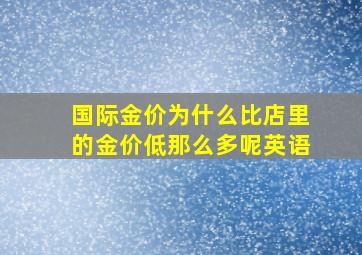 国际金价为什么比店里的金价低那么多呢英语