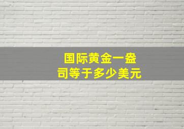 国际黄金一盎司等于多少美元