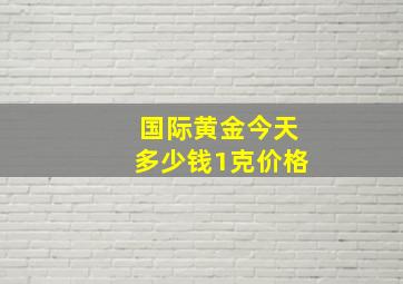 国际黄金今天多少钱1克价格