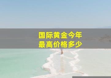 国际黄金今年最高价格多少