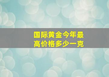 国际黄金今年最高价格多少一克