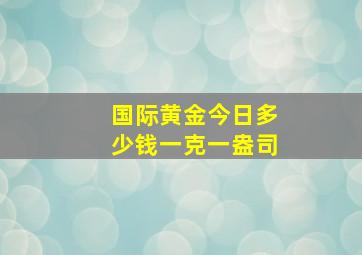 国际黄金今日多少钱一克一盎司