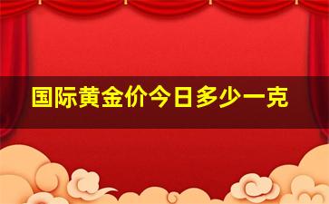 国际黄金价今日多少一克