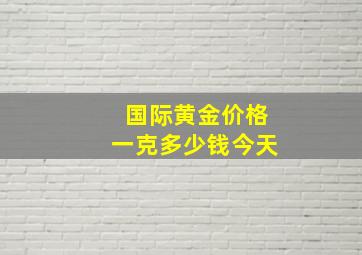 国际黄金价格一克多少钱今天