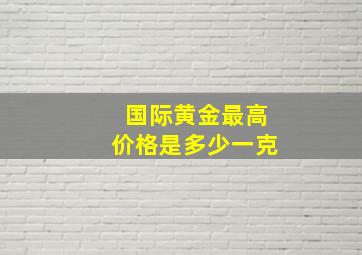 国际黄金最高价格是多少一克